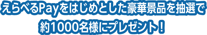 えらべるPayをはじめとした豪華景品を抽選で約1000名様にプレゼント！